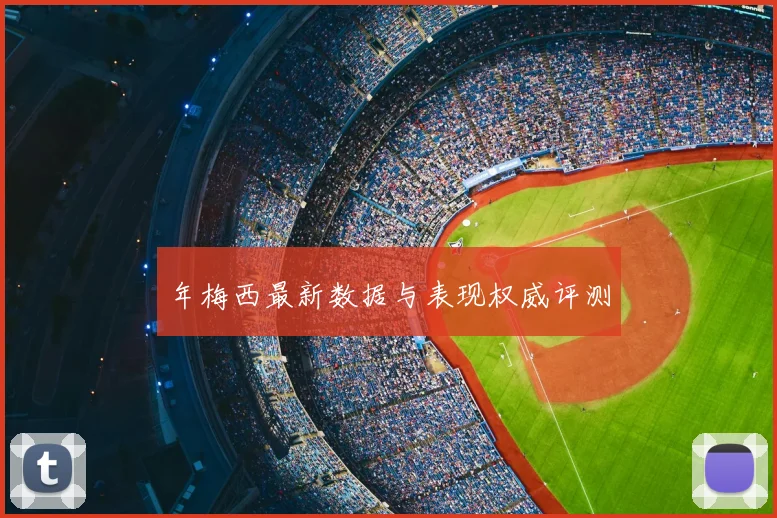 年梅西最新数据与表现权威评测