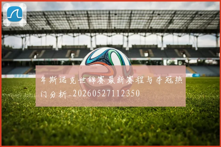 年斯诺克世锦赛最新赛程与夺冠热门分析_20260527112350