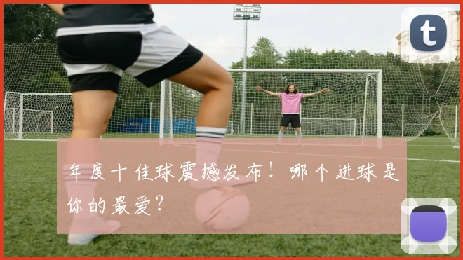 年度十佳球震撼发布！哪个进球是你的最爱？